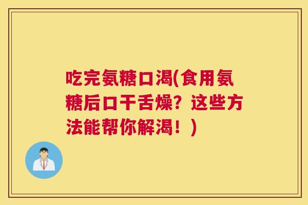 吃完氨糖口渴(食用氨糖后口干舌燥?这些方法能帮你解渴!) 吃完氨糖口渴(食用氨糖后口干舌燥?这些方法能帮你解渴!)