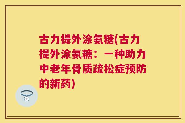 古力提外涂氨糖(古力提外涂氨糖：一种助力中老年症的新药)