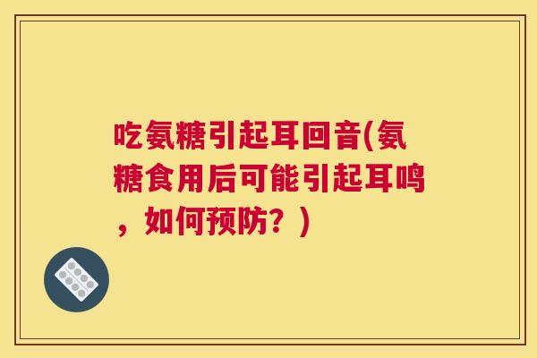 吃氨糖引起耳回音(氨糖食用后可能引起耳鸣,如何?) 吃氨糖引起耳回音(氨糖食用后可能引起耳鸣,如何?)
