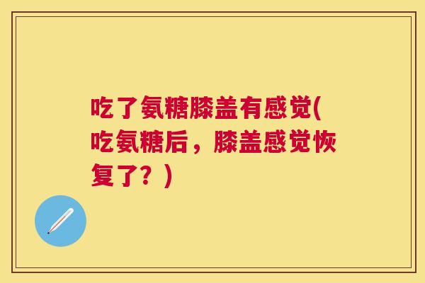 吃了氨糖膝盖有感觉(吃氨糖后,膝盖感觉恢复了?) 吃了氨糖膝盖有感觉(吃氨糖后,膝盖感觉恢复了?)