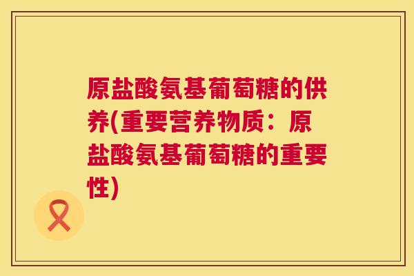原盐酸氨基葡萄糖的供养(重要营养物质:原盐酸氨基葡萄糖的重要性)