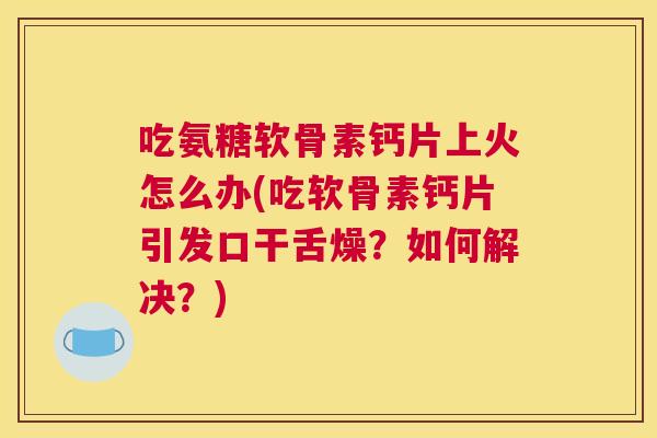 吃氨糖软骨素钙片上火怎么办(吃软骨素钙片引发口干舌燥?如何解决?) 吃氨糖软骨素钙片上火怎么办(吃软骨素钙片引发口干舌燥?如何解决?)
