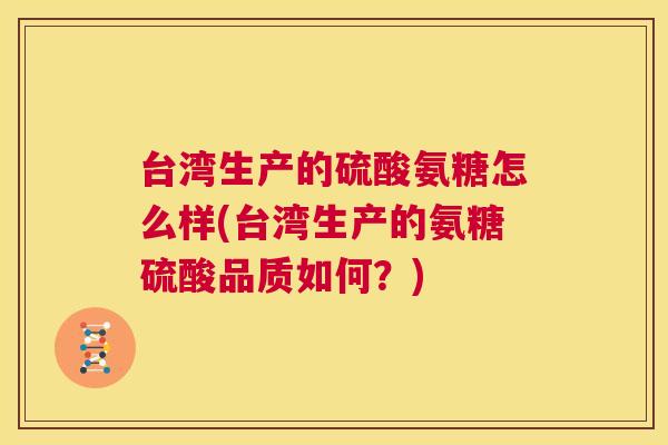 台湾生产的硫酸氨糖怎么样(台湾生产的氨糖硫酸品质如何？)