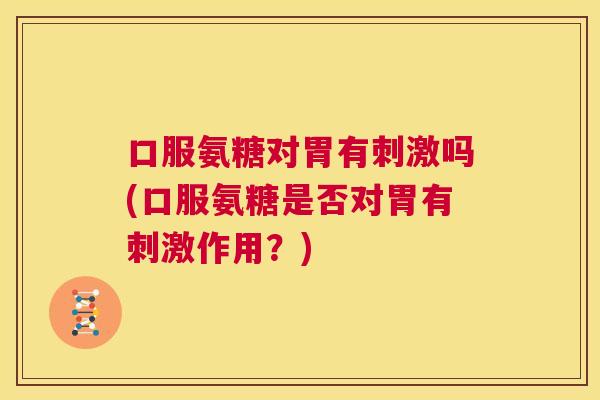 口服氨糖对胃有刺激吗(口服氨糖是否对胃有刺激作用？)
