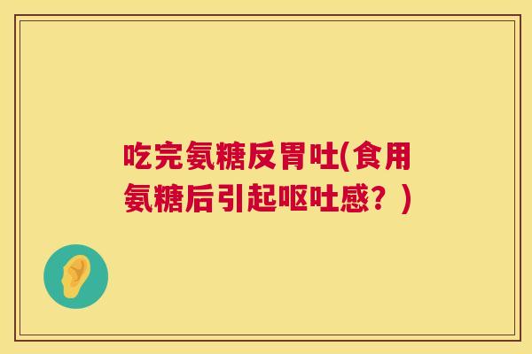 吃完氨糖反胃吐(食用氨糖后引起呕吐感？)