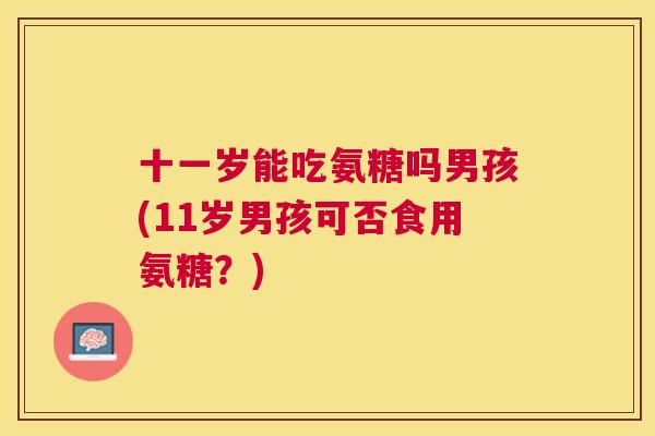 十一岁能吃氨糖吗男孩(11岁男孩可否食用氨糖？)