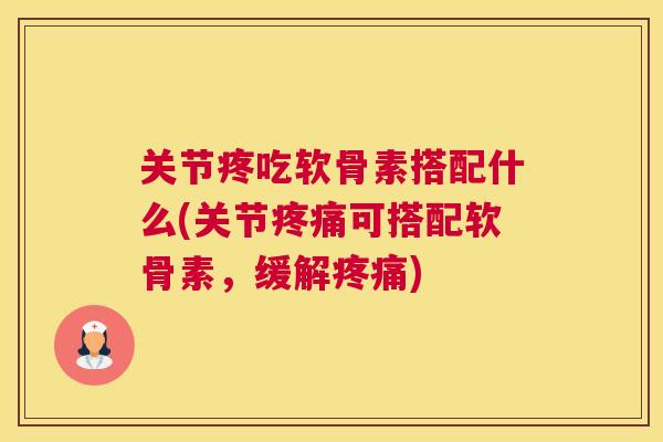 关节疼吃软骨素搭配什么(关节可搭配软骨素,缓解) 关节疼吃软骨素搭配什么(关节可搭配软骨素,缓解)