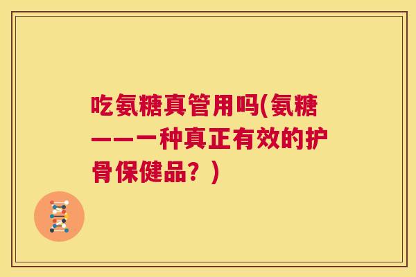 吃氨糖真管用吗(氨糖——一种真正有效的护骨保健品?)