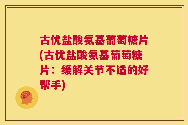 古优盐酸氨基葡萄糖片(古优盐酸氨基葡萄糖片:缓解关节不适的好帮手) 古优盐酸氨基葡萄糖片(古优盐酸氨基葡萄糖片:缓解关节不适的好帮手)