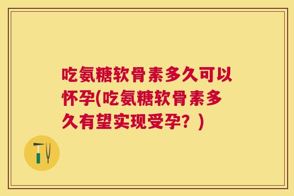 吃氨糖软骨素多久可以怀孕(吃氨糖软骨素多久有望实现受孕?)