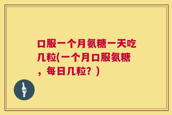 口服一个月氨糖一天吃几粒(一个月口服氨糖,每日几粒?)