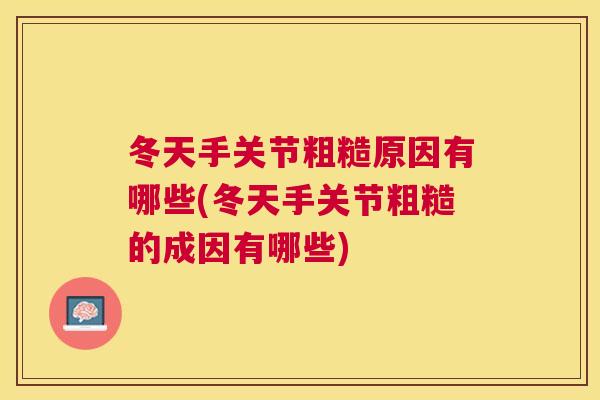 冬天手关节粗糙原因有哪些(冬天手关节粗糙的成因有哪些)