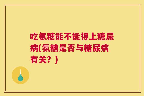 吃氨糖能不能得上(氨糖是否与有关？)