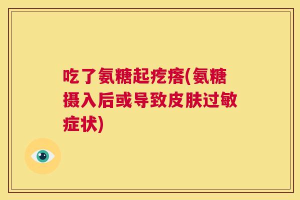 吃了氨糖起疙瘩(氨糖摄入后或导致皮肤过敏症状)