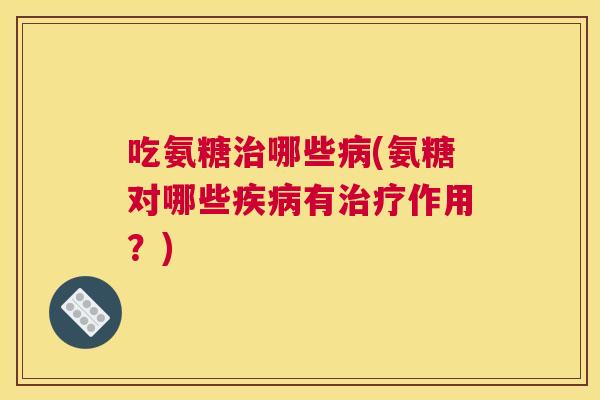 吃氨糖哪些(氨糖对哪些有作用？)
