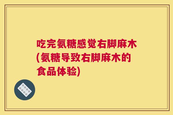 吃完氨糖感觉右脚麻木(氨糖导致右脚麻木的食品体验)