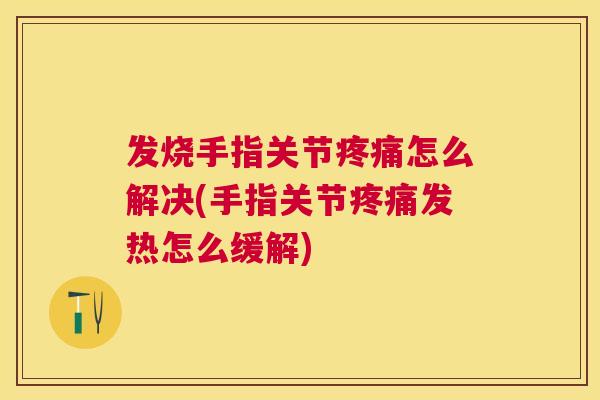 发烧手指关节疼痛怎么解决(手指关节疼痛发热怎么缓解)