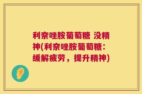利奈唑胺葡萄糖 没精神(利奈唑胺葡萄糖:缓解疲劳,提升精神)