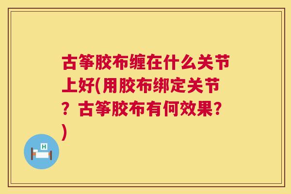古筝胶布缠在什么关节上好(用胶布绑定关节?古筝胶布有何效果?)