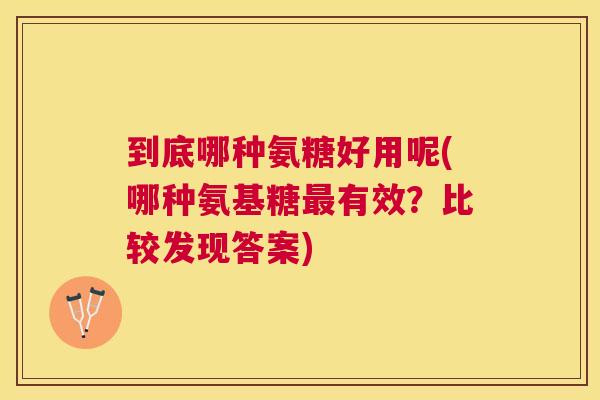 到底哪种氨糖好用呢(哪种氨基糖最有效？比较发现答案)