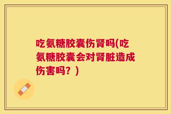 吃氨糖胶囊伤肾吗(吃氨糖胶囊会对肾脏造成伤害吗?)