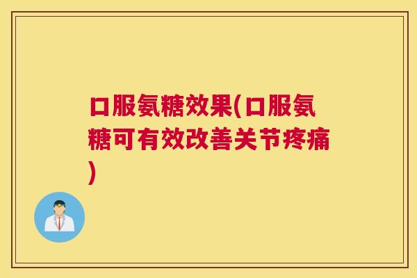 口服氨糖效果(口服氨糖可有效改善关节疼痛)