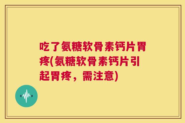 吃了氨糖软骨素钙片胃疼(氨糖软骨素钙片引起胃疼，需注意)