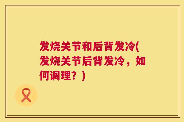 发烧关节和后背发冷(发烧关节后背发冷,如何调理?) 发烧关节和后背发冷(发烧关节后背发冷,如何调理?)