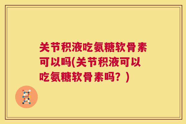 关节积液吃氨糖软骨素可以吗(关节积液可以吃氨糖软骨素吗?)