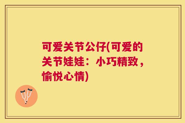 可爱关节公仔(可爱的关节娃娃:小巧精致,愉悦心情) 可爱关节公仔(可爱的关节娃娃:小巧精致,愉悦心情)