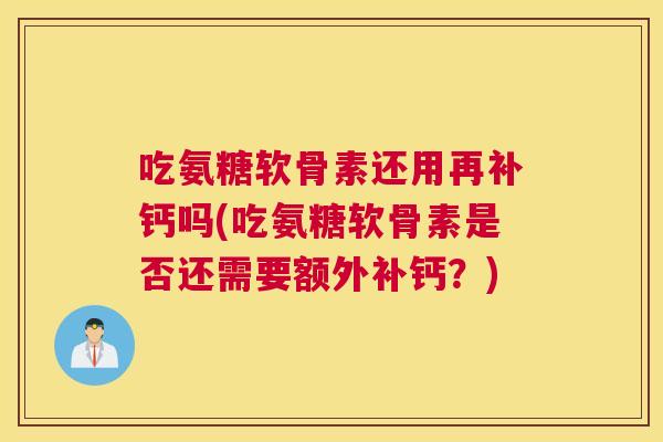 吃氨糖软骨素还用再补钙吗(吃氨糖软骨素是否还需要额外补钙?) 吃氨糖软骨素还用再补钙吗(吃氨糖软骨素是否还需要额外补钙?)