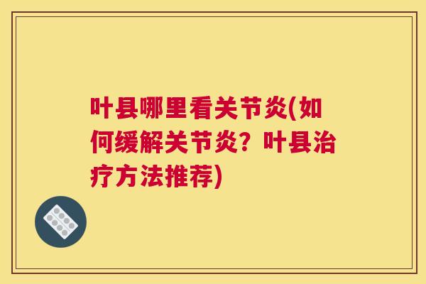 叶县哪里看关节炎(如何缓解关节炎?叶县治疗方法推荐)
