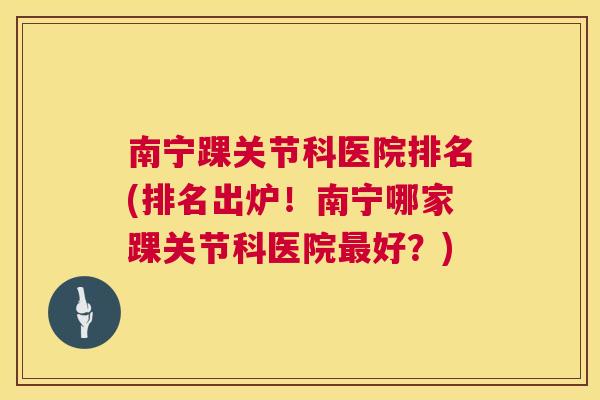 南宁踝关节科医院排名(排名出炉!南宁哪家踝关节科医院好?) 南宁踝关节科医院排名(排名出炉!南宁哪家踝关节科医院好?)