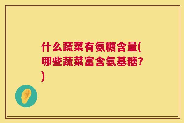 什么蔬菜有氨糖含量(哪些蔬菜富含氨基糖?)