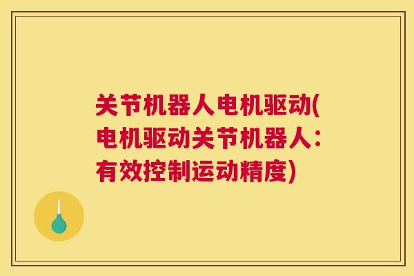 关节机器人电机驱动(电机驱动关节机器人：有效控制运动精度)