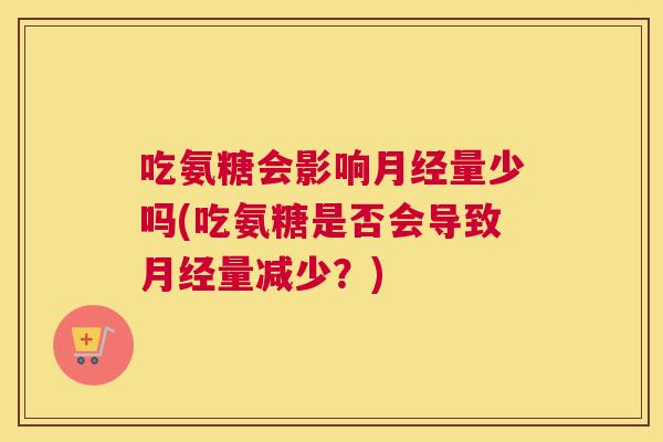 吃氨糖会影响月经量少吗(吃氨糖是否会导致月经量减少?)