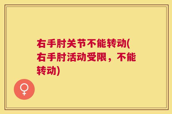 右手肘关节不能转动(右手肘活动受限，不能转动)