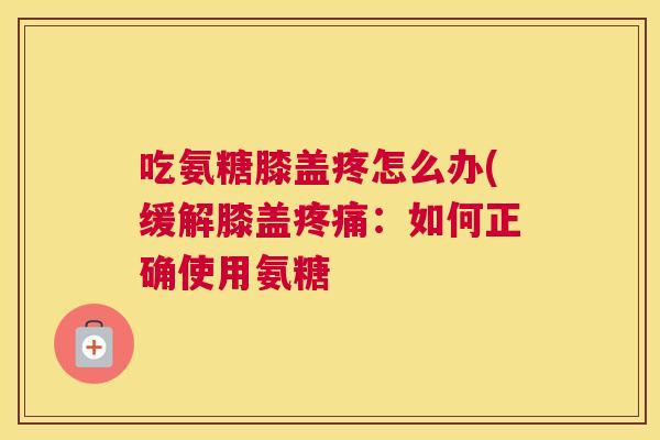 吃氨糖膝盖疼怎么办(缓解膝盖：如何正确使用氨糖