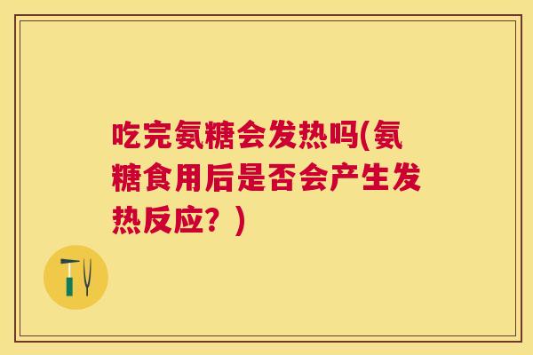 吃完氨糖会发热吗(氨糖食用后是否会产生发热反应？)