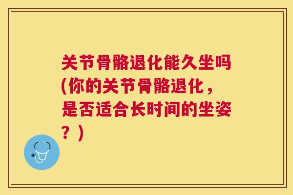 关节骨骼退化能久坐吗(你的关节骨骼退化,是否适合长时间的坐姿?)