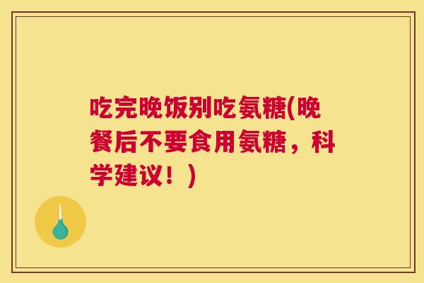 吃完晚饭别吃氨糖(晚餐后不要食用氨糖,科学建议!)