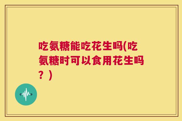 吃氨糖能吃花生吗(吃氨糖时可以食用花生吗?)