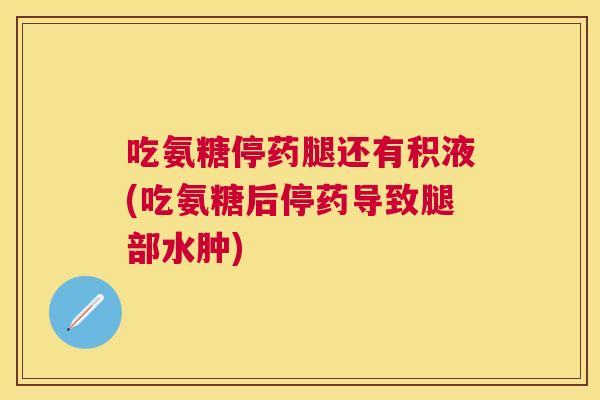 吃氨糖停药腿还有积液(吃氨糖后停药导致腿部水肿) 吃氨糖停药腿还有积液(吃氨糖后停药导致腿部水肿)