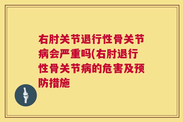 右肘关节退行性骨关节病会严重吗(右肘退行性骨关节病的危害及预防措施