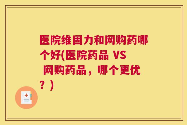 医院维固力和网购药哪个好(医院药品 VS 网购药品,哪个更优?) 医院维固力和网购药哪个好(医院药品 VS 网购药品,哪个更优?)