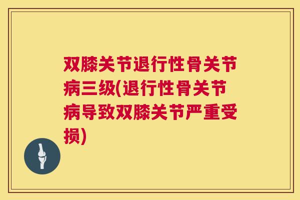 双膝关节退行性骨关节病三级(退行性骨关节病导致双膝关节严重受损)
