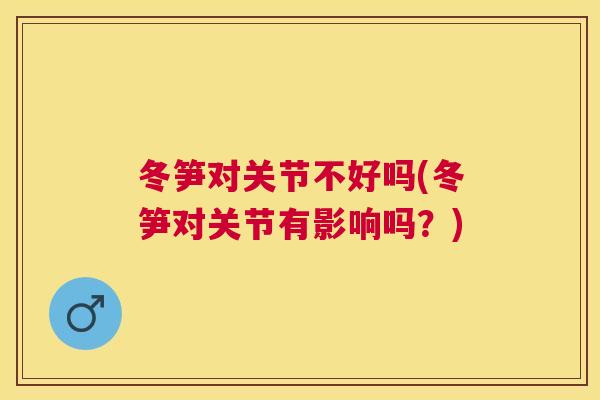 冬笋对关节不好吗(冬笋对关节有影响吗?) 冬笋对关节不好吗(冬笋对关节有影响吗?)