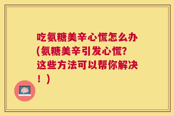 吃氨糖美辛心慌怎么办(氨糖美辛引发心慌?这些方法可以帮你解决!)