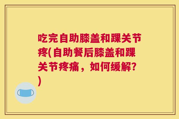 吃完自助膝盖和踝关节疼(自助餐后膝盖和踝关节疼痛，如何缓解？)