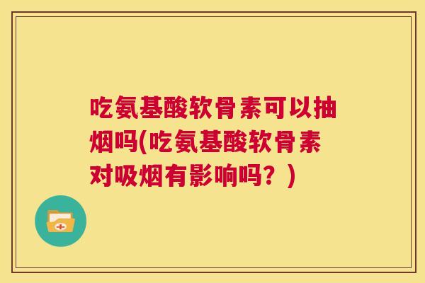吃氨基酸软骨素可以抽烟吗(吃氨基酸软骨素对吸烟有影响吗?) 吃氨基酸软骨素可以抽烟吗(吃氨基酸软骨素对吸烟有影响吗?)